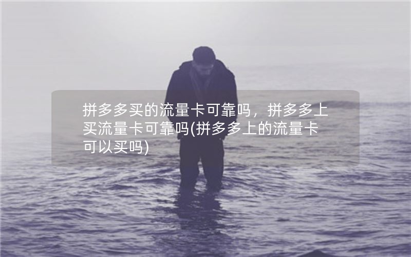 拼多多买的流量卡可靠吗，拼多多上买流量卡可靠吗(拼多多上的流量卡可以买吗)