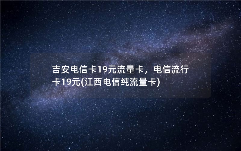 吉安电信卡19元流量卡，电信流行卡19元(江西电信纯流量卡)