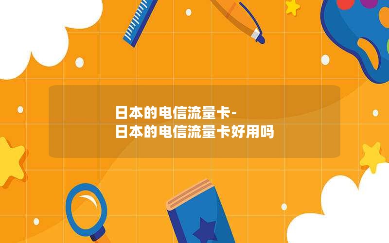 日本的电信流量卡-日本的电信流量卡好用吗