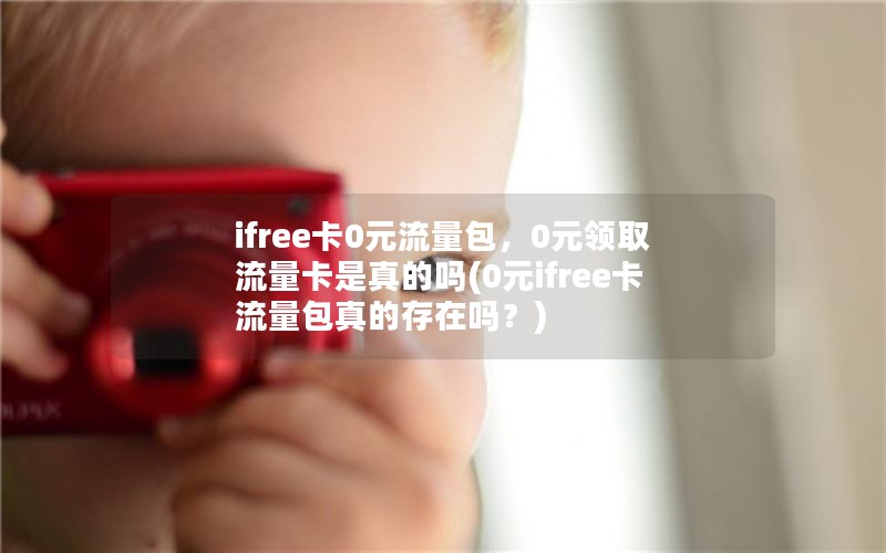 ifree卡0元流量包，0元领取流量卡是真的吗(0元ifree卡流量包真的存在吗？)