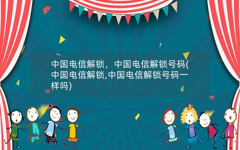 中国电信解锁，中国电信解锁号码(中国电信解锁,中国电信解锁号码一样吗)