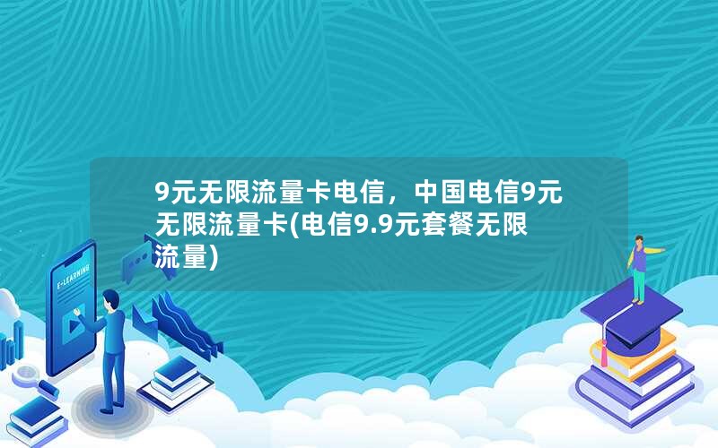 9元无限流量卡电信，中国电信9元无限流量卡(电信9.9元套餐无限流量)