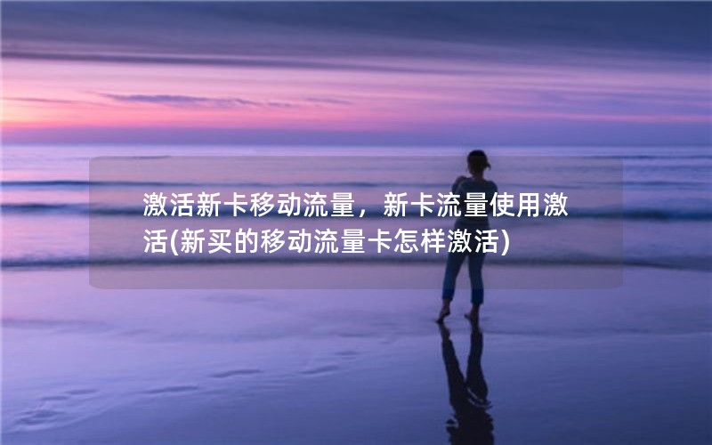 激活新卡移动流量，新卡流量使用激活(新买的移动流量卡怎样激活)