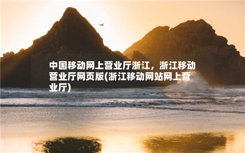 中国移动网上营业厅浙江，浙江移动营业厅网页版(浙江移动网站网上营业厅)