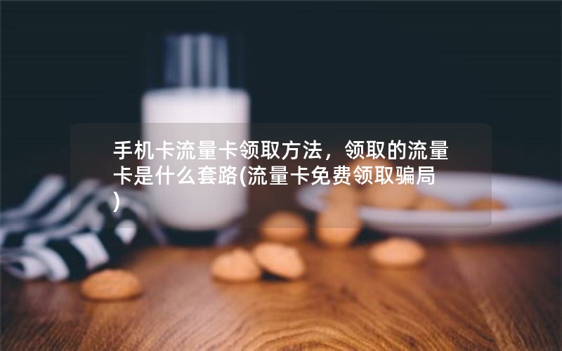 手机卡流量卡领取方法，领取的流量卡是什么套路(流量卡免费领取骗局)