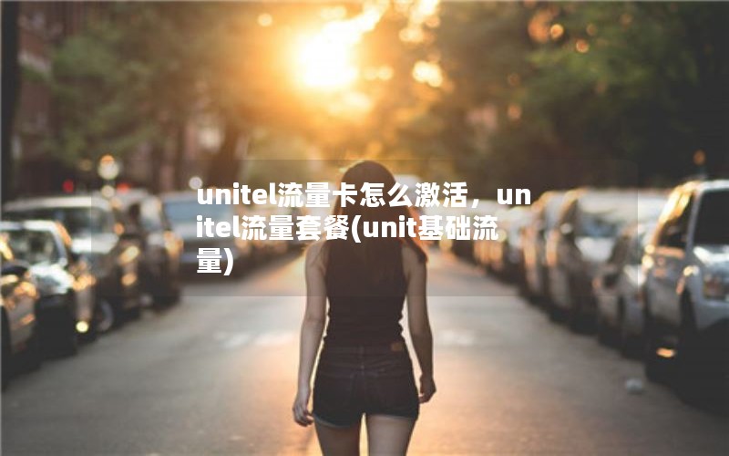 unitel流量卡怎么激活，unitel流量套餐(unit基础流量)