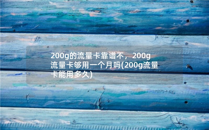 200g的流量卡靠谱不，200g流量卡够用一个月吗(200g流量卡能用多久)