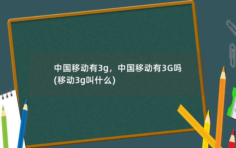 中国移动有3g，中国移动有3G吗(移动3g叫什么)