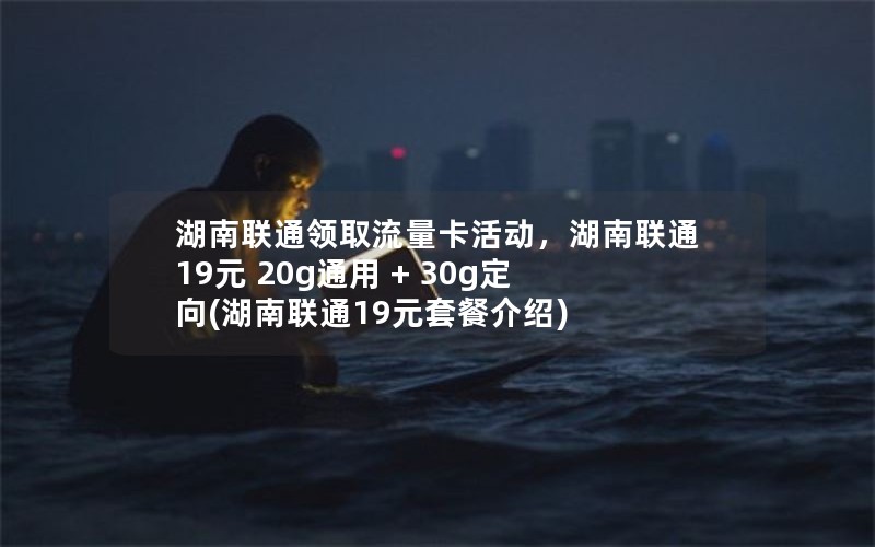 湖南联通领取流量卡活动，湖南联通19元 20g通用 + 30g定向(湖南联通19元套餐介绍)