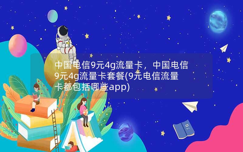 中国电信9元4g流量卡，中国电信9元4g流量卡套餐(9元电信流量卡都包括哪些app)