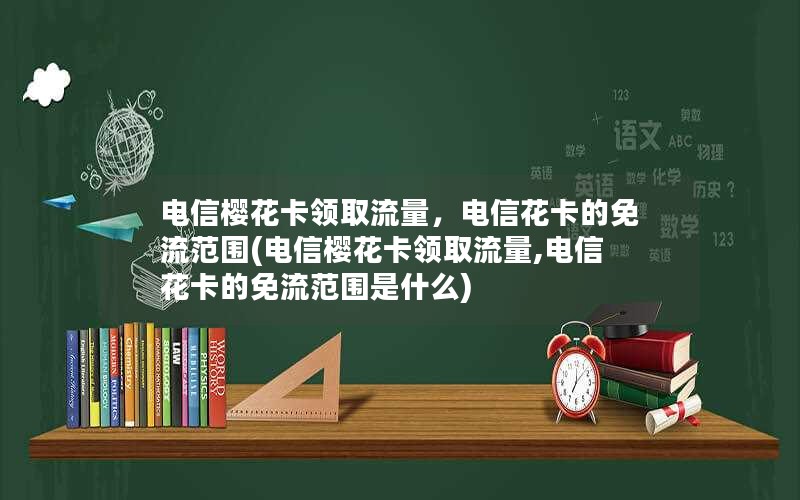 电信樱花卡领取流量，电信花卡的免流范围(电信樱花卡领取流量,电信花卡的免流范围是什么)