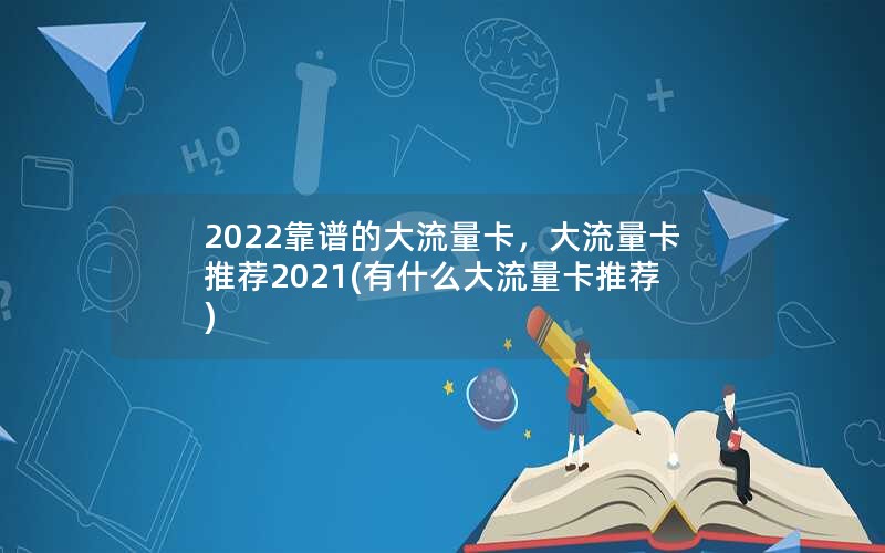 2022靠谱的大流量卡，大流量卡推荐2021(有什么大流量卡推荐)