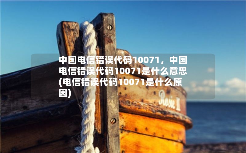 中国电信错误代码10071，中国电信错误代码10071是什么意思(电信错误代码10071是什么原因)