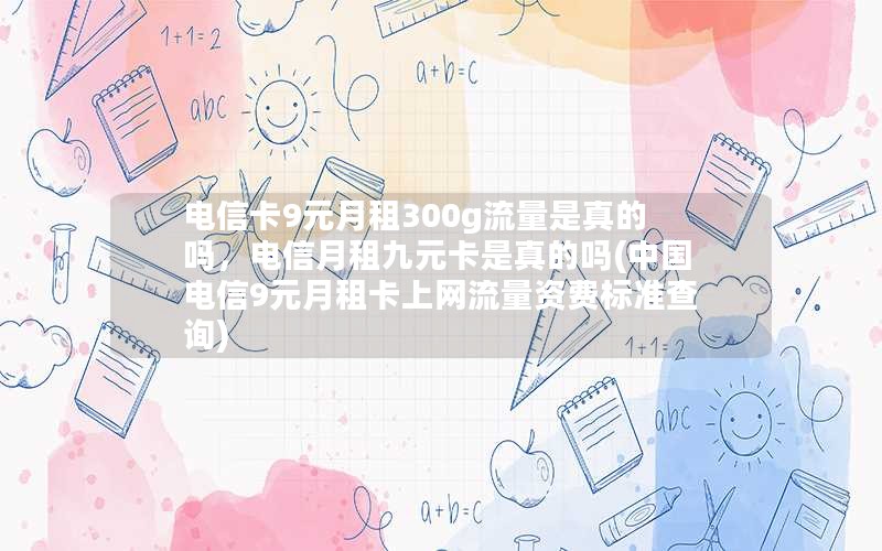 电信卡9元月租300g流量是真的吗，电信月租九元卡是真的吗(中国电信9元月租卡上网流量资费标准查询)