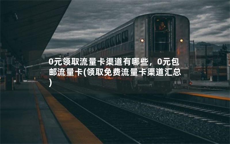 0元领取流量卡渠道有哪些，0元包邮流量卡(领取免费流量卡渠道汇总)