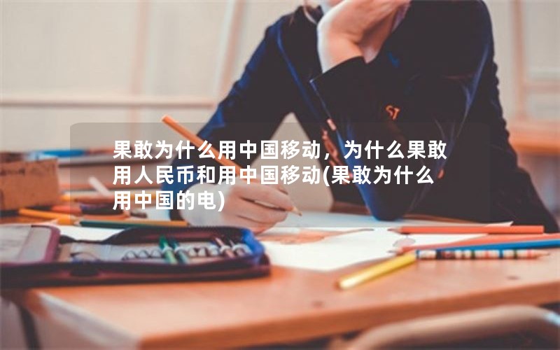 果敢为什么用中国移动，为什么果敢用人民币和用中国移动(果敢为什么用中国的电)