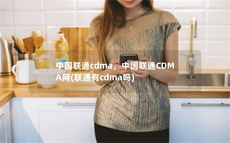 中国联通cdma，中国联通CDMA网(联通有cdma吗)