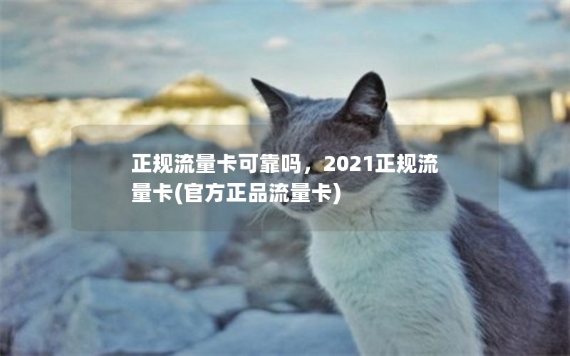 正规流量卡可靠吗，2021正规流量卡(官方正品流量卡)