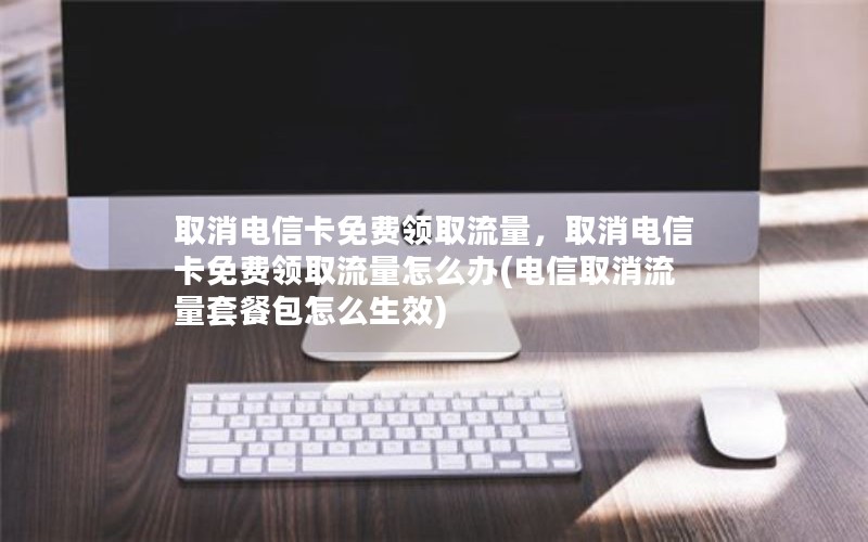 取消电信卡免费领取流量，取消电信卡免费领取流量怎么办(电信取消流量套餐包怎么生效)