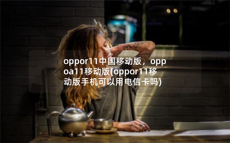 oppor11中国移动版，oppoa11移动版(oppor11移动版手机可以用电信卡吗)