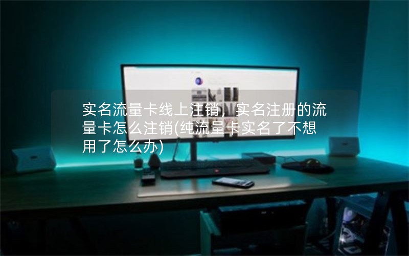 实名流量卡线上注销，实名注册的流量卡怎么注销(纯流量卡实名了不想用了怎么办)