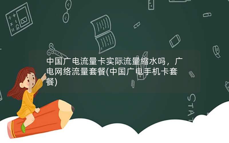 中国广电流量卡实际流量缩水吗，广电网络流量套餐(中国广电手机卡套餐)