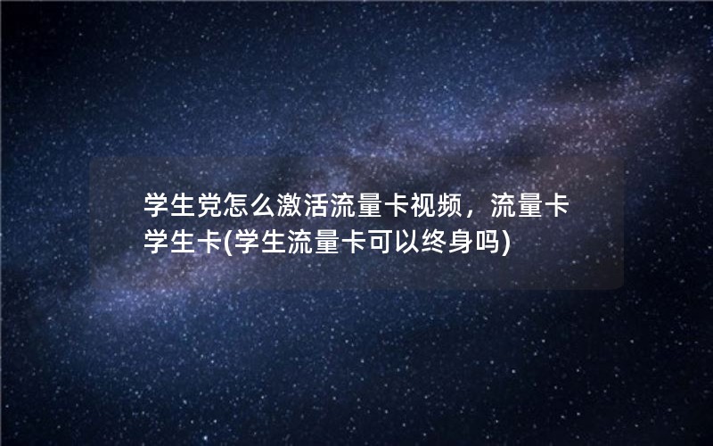 学生党怎么激活流量卡视频，流量卡学生卡(学生流量卡可以终身吗)