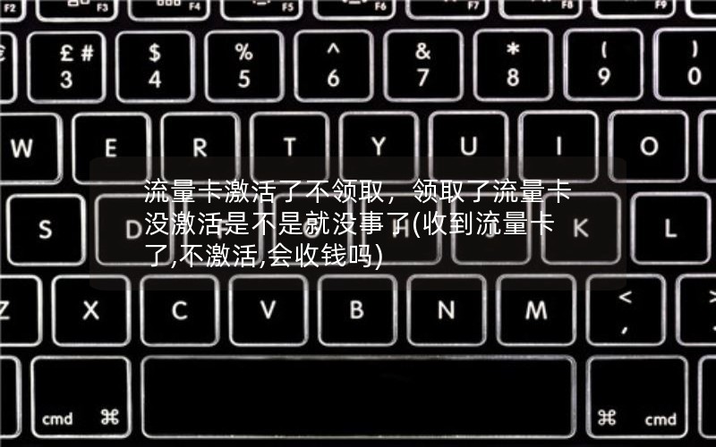 流量卡激活了不领取，领取了流量卡没激活是不是就没事了(收到流量卡了,不激活,会收钱吗)