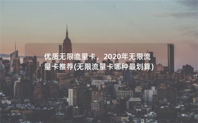 优质无限流量卡，2020年无限流量卡推荐(无限流量卡哪种最划算)