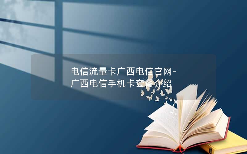 电信流量卡广西电信官网-广西电信手机卡套餐介绍