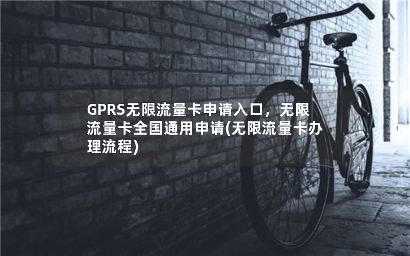 GPRS无限流量卡申请入口，无限流量卡全国通用申请(无限流量卡办理流程)