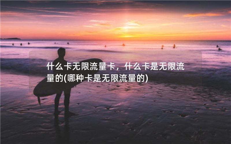 什么卡无限流量卡，什么卡是无限流量的(哪种卡是无限流量的)