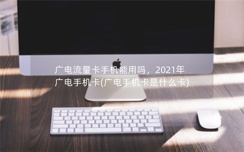 广电流量卡手机能用吗，2021年广电手机卡(广电手机卡是什么卡)