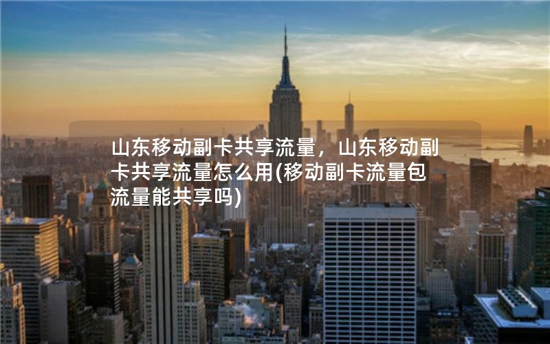 山东移动副卡共享流量，山东移动副卡共享流量怎么用(移动副卡流量包流量能共享吗)