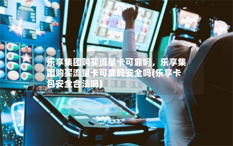 乐享集团购买流量卡可靠吗，乐享集团购买流量卡可靠吗安全吗(乐享卡包安全合法吗)