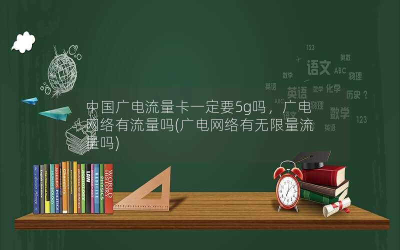 中国广电流量卡一定要5g吗，广电网络有流量吗(广电网络有无限量流量吗)