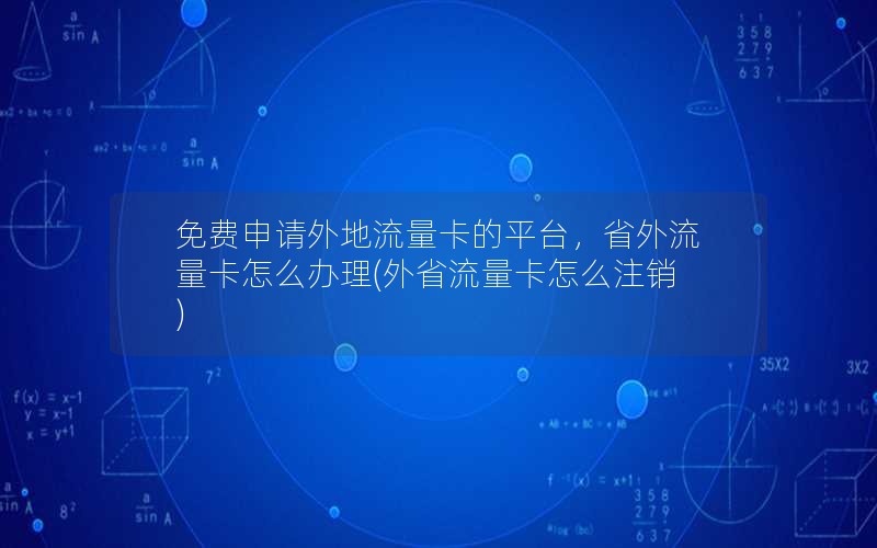 免费申请外地流量卡的平台，省外流量卡怎么办理(外省流量卡怎么注销)