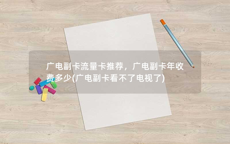 广电副卡流量卡推荐，广电副卡年收费多少(广电副卡看不了电视了)