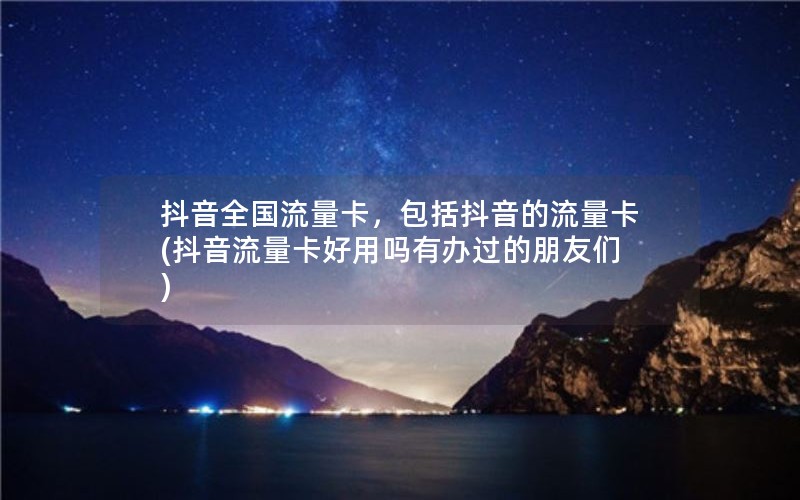 抖音全国流量卡，包括抖音的流量卡(抖音流量卡好用吗有办过的朋友们)