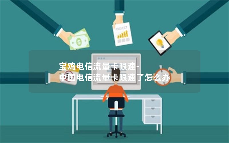 宝鸡电信流量卡限速-中国电信流量卡限速了怎么办