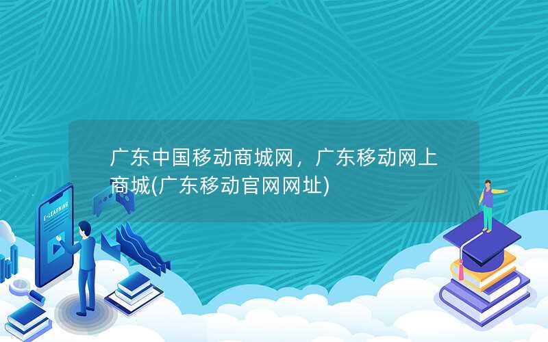 广东中国移动商城网，广东移动网上商城(广东移动官网网址)