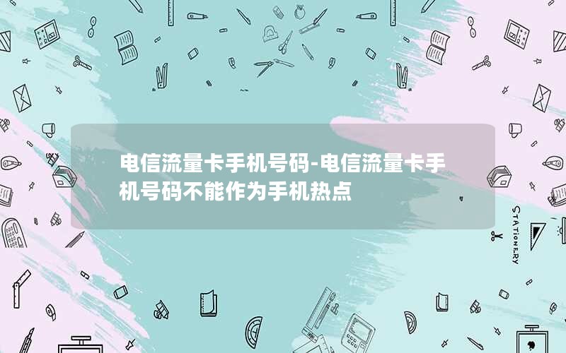 电信流量卡手机号码-电信流量卡手机号码不能作为手机热点