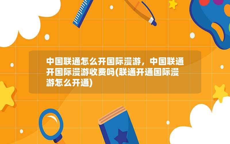 中国联通怎么开国际漫游，中国联通开国际漫游收费吗(联通开通国际漫游怎么开通)