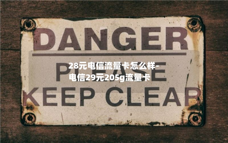 28元电信流量卡怎么样-电信29元205g流量卡