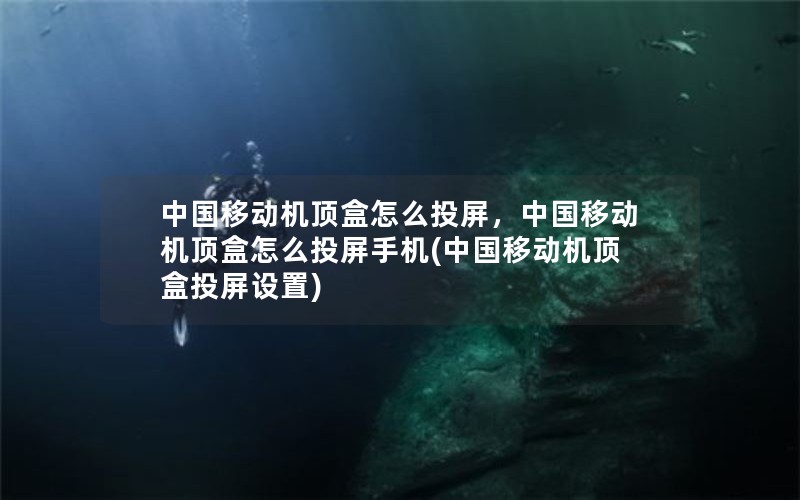 中国移动机顶盒怎么投屏，中国移动机顶盒怎么投屏手机(中国移动机顶盒投屏设置)