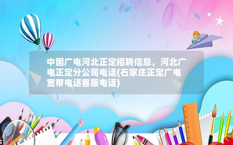 中国广电河北正定招聘信息，河北广电正定分公司电话(石家庄正定广电宽带电话客服电话)