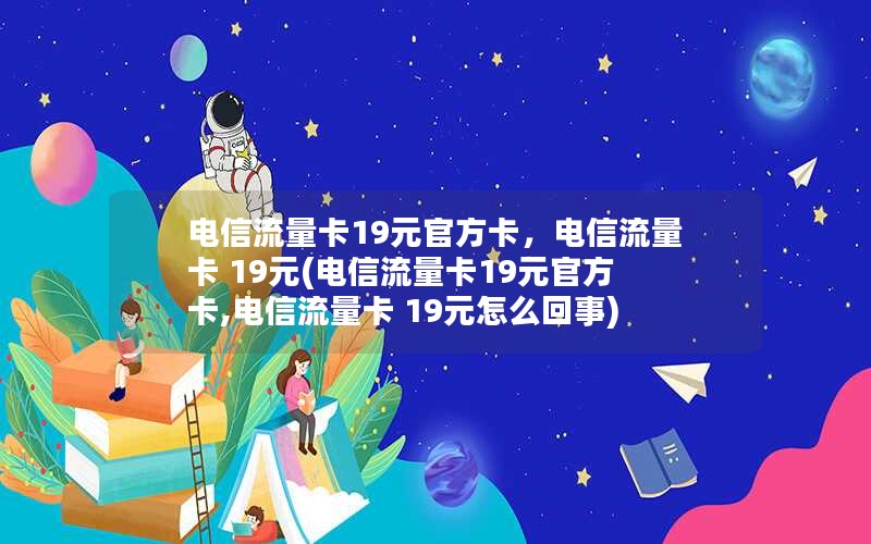 电信流量卡19元官方卡，电信流量卡 19元(电信流量卡19元官方卡,电信流量卡 19元怎么回事)