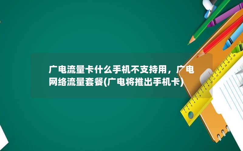 广电流量卡什么手机不支持用，广电网络流量套餐(广电将推出手机卡)