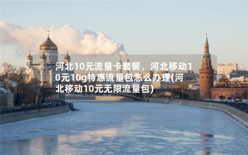 河北10元流量卡套餐，河北移动10元10g特惠流量包怎么办理(河北移动10元无限流量包)