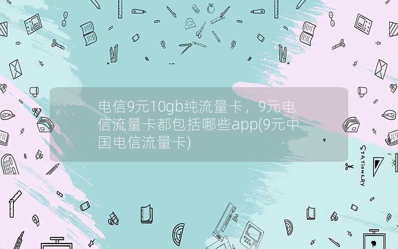 电信9元10gb纯流量卡，9元电信流量卡都包括哪些app(9元中国电信流量卡)